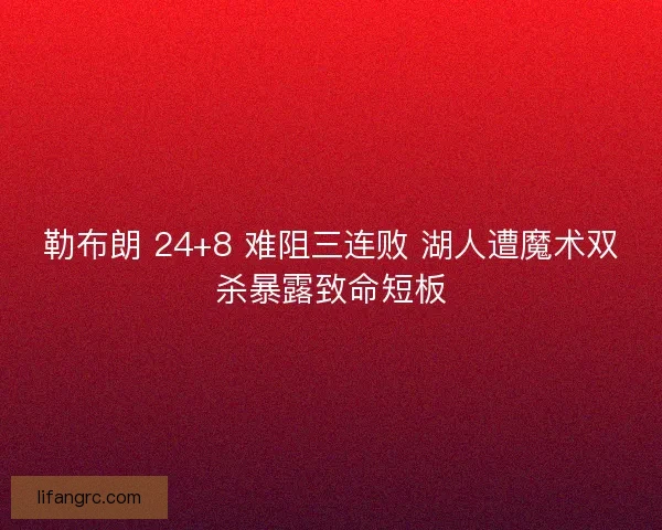 勒布朗 24+8 难阻三连败 湖人遭魔术双杀暴露致命短板