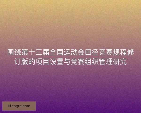 围绕第十三届全国运动会田径竞赛规程修订版的项目设置与竞赛组织管理研究