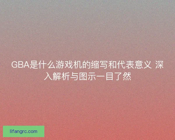GBA是什么游戏机的缩写和代表意义 深入解析与图示一目了然